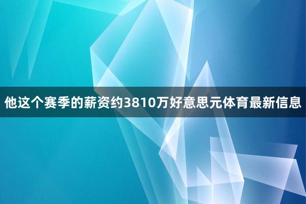 他这个赛季的薪资约3810万好意思元体育最新信息