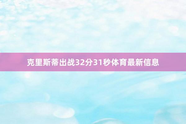 克里斯蒂出战32分31秒体育最新信息