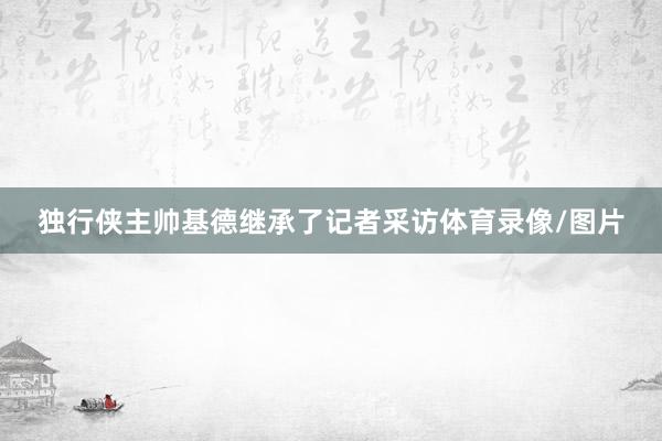 独行侠主帅基德继承了记者采访体育录像/图片