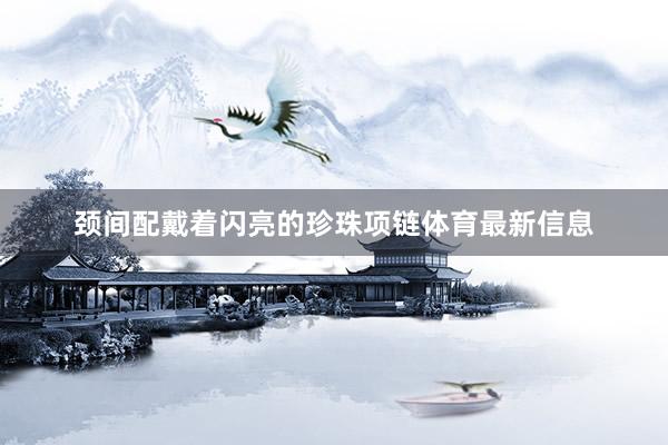 颈间配戴着闪亮的珍珠项链体育最新信息