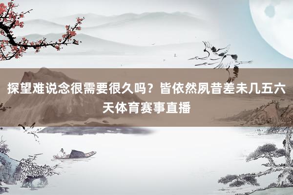 探望难说念很需要很久吗？皆依然夙昔差未几五六天体育赛事直播