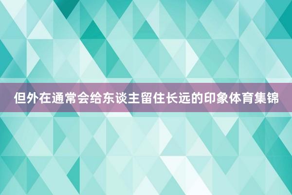 但外在通常会给东谈主留住长远的印象体育集锦