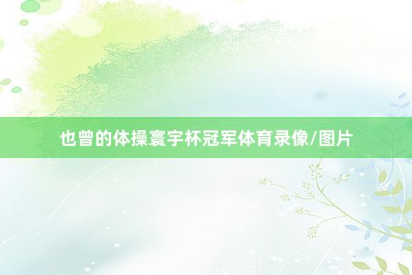 也曾的体操寰宇杯冠军体育录像/图片