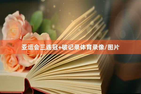 亚运会三连冠+破记录体育录像/图片