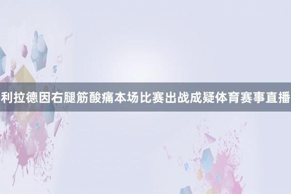 利拉德因右腿筋酸痛本场比赛出战成疑体育赛事直播