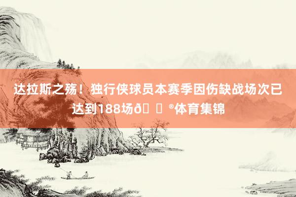达拉斯之殇！独行侠球员本赛季因伤缺战场次已达到188场😮体育集锦