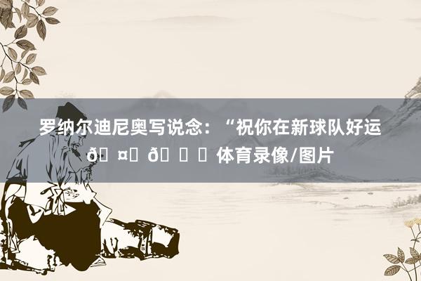罗纳尔迪尼奥写说念：“祝你在新球队好运🤙🏀体育录像/图片