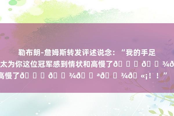 勒布朗-詹姆斯转发评述说念:“我的手足实至名归!!!!!我TMD太为你这位冠军感到情状和高慢了🙏🏾💪🏾🫡!!” 体育最新信息
