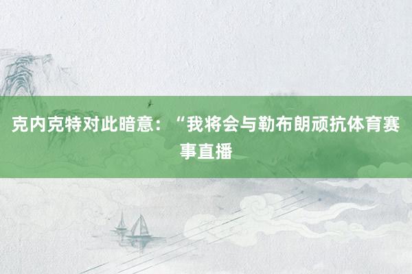 克内克特对此暗意：“我将会与勒布朗顽抗体育赛事直播