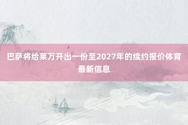 巴萨将给莱万开出一份至2027年的续约报价体育最新信息