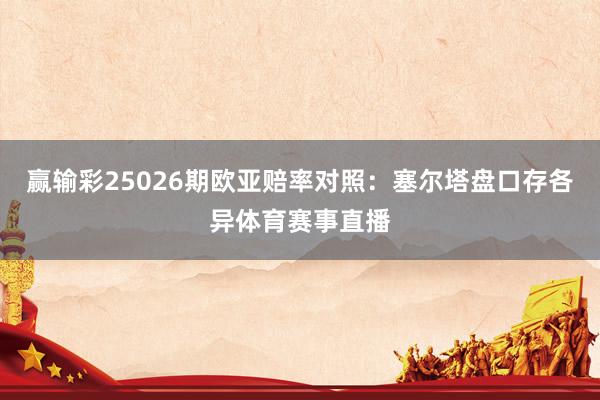 赢输彩25026期欧亚赔率对照：塞尔塔盘口存各异体育赛事直播
