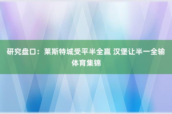 研究盘口：莱斯特城受平半全赢 汉堡让半一全输体育集锦