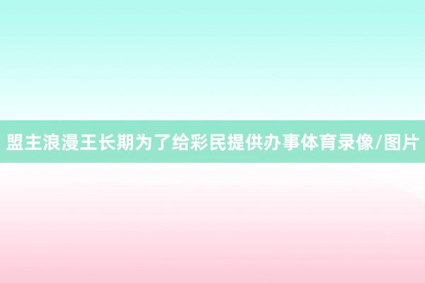 盟主浪漫王长期为了给彩民提供办事体育录像/图片
