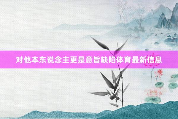 对他本东说念主更是意旨缺陷体育最新信息