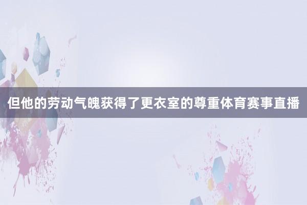 但他的劳动气魄获得了更衣室的尊重体育赛事直播
