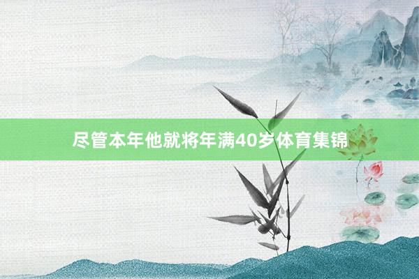 尽管本年他就将年满40岁体育集锦