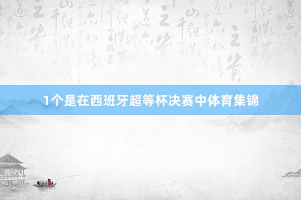 1个是在西班牙超等杯决赛中体育集锦