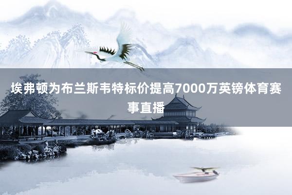 埃弗顿为布兰斯韦特标价提高7000万英镑体育赛事直播