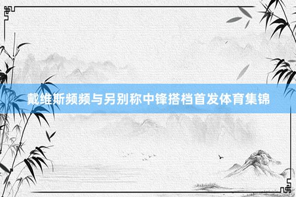 戴维斯频频与另别称中锋搭档首发体育集锦