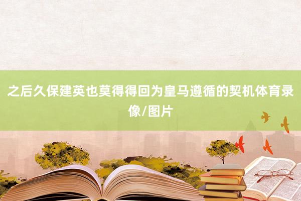 之后久保建英也莫得得回为皇马遵循的契机体育录像/图片