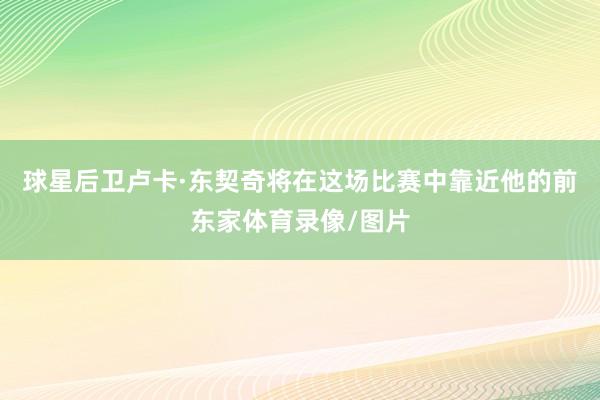 球星后卫卢卡·东契奇将在这场比赛中靠近他的前东家体育录像/图片