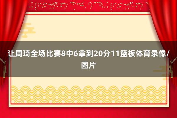 让周琦全场比赛8中6拿到20分11篮板体育录像/图片
