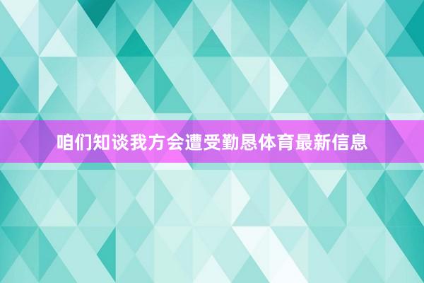 咱们知谈我方会遭受勤恳体育最新信息