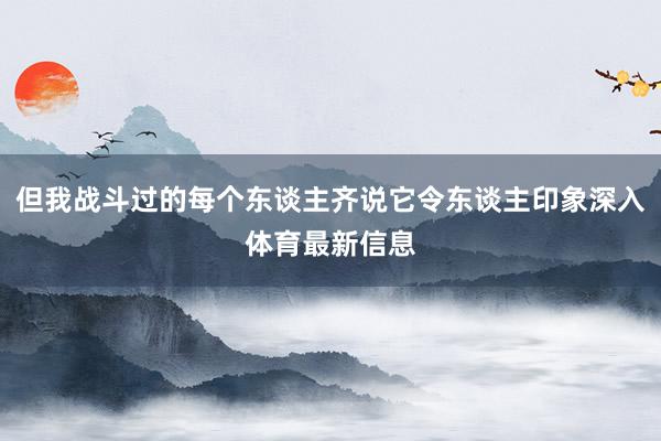 但我战斗过的每个东谈主齐说它令东谈主印象深入体育最新信息