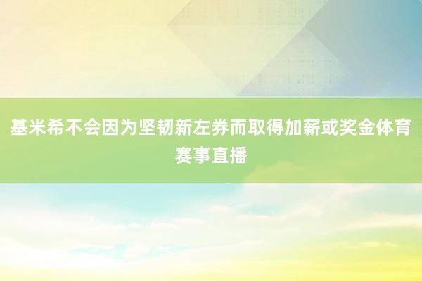 基米希不会因为坚韧新左券而取得加薪或奖金体育赛事直播