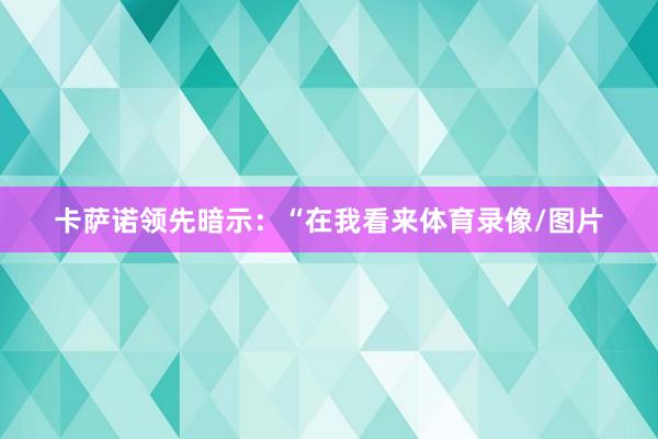 卡萨诺领先暗示：“在我看来体育录像/图片