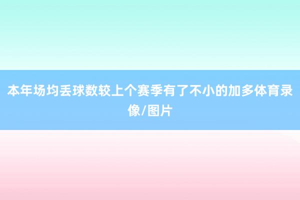 本年场均丢球数较上个赛季有了不小的加多体育录像/图片