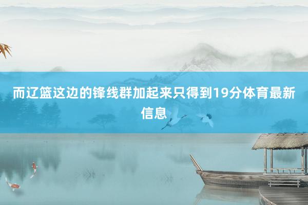 而辽篮这边的锋线群加起来只得到19分体育最新信息
