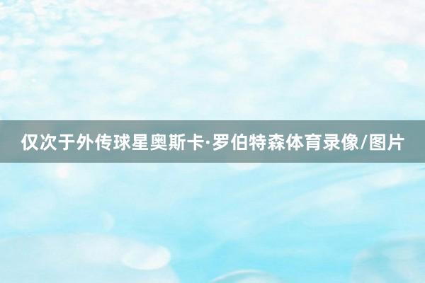 仅次于外传球星奥斯卡·罗伯特森体育录像/图片