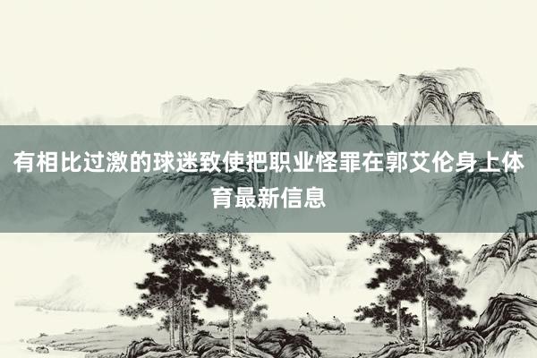 有相比过激的球迷致使把职业怪罪在郭艾伦身上体育最新信息