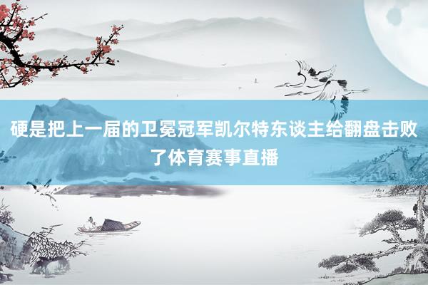 硬是把上一届的卫冕冠军凯尔特东谈主给翻盘击败了体育赛事直播