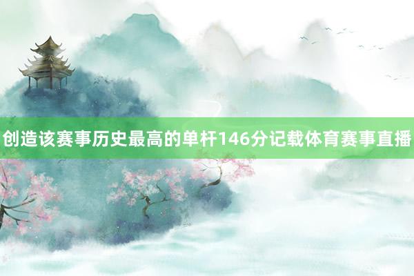 创造该赛事历史最高的单杆146分记载体育赛事直播