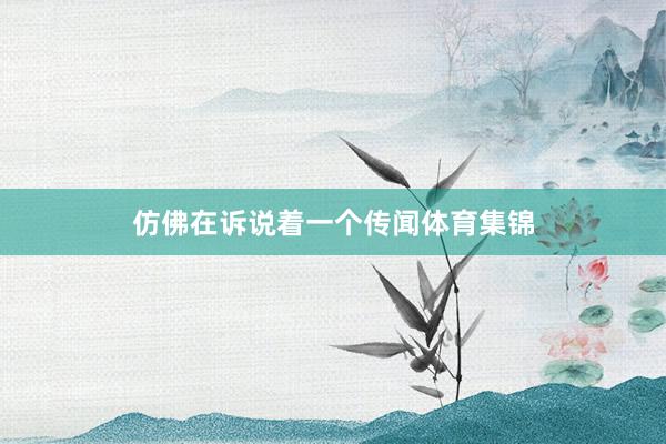 仿佛在诉说着一个传闻体育集锦