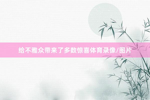 给不雅众带来了多数惊喜体育录像/图片
