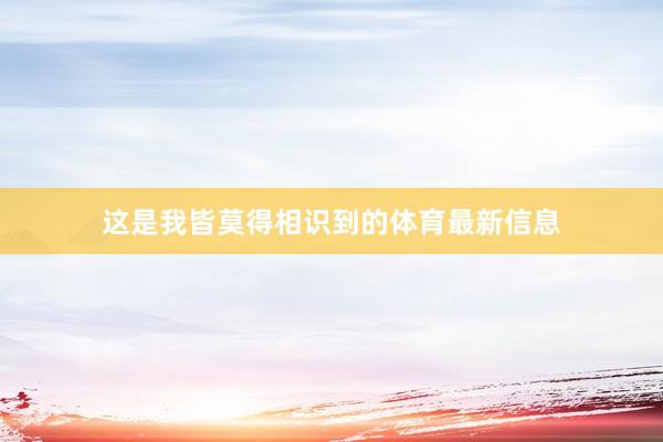 这是我皆莫得相识到的体育最新信息