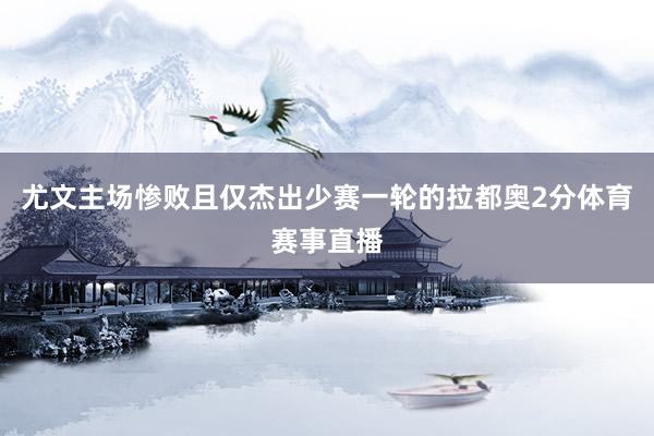 尤文主场惨败且仅杰出少赛一轮的拉都奥2分体育赛事直播