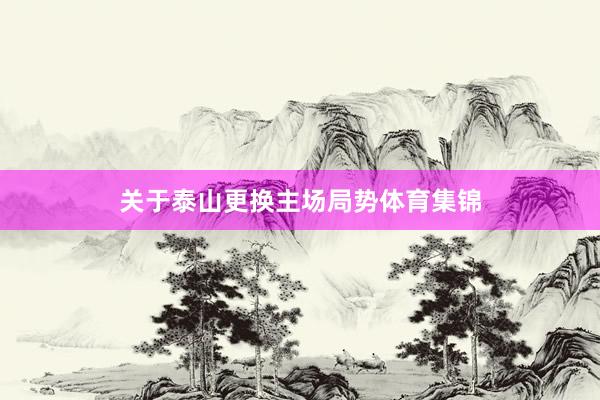 关于泰山更换主场局势体育集锦