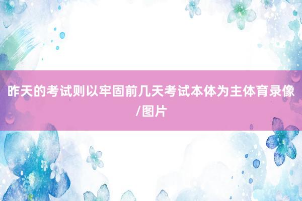 昨天的考试则以牢固前几天考试本体为主体育录像/图片