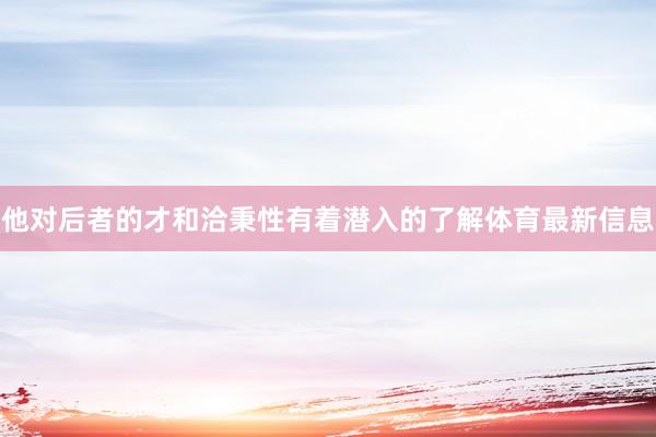 他对后者的才和洽秉性有着潜入的了解体育最新信息