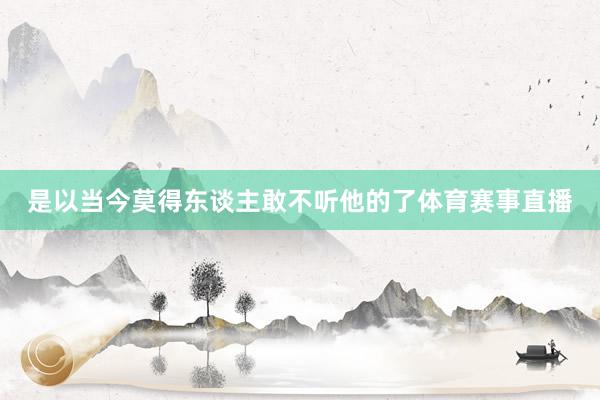 是以当今莫得东谈主敢不听他的了体育赛事直播
