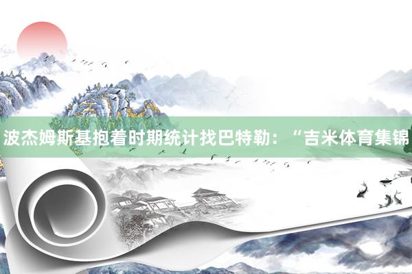 波杰姆斯基抱着时期统计找巴特勒：“吉米体育集锦