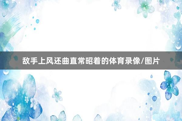 敌手上风还曲直常昭着的体育录像/图片