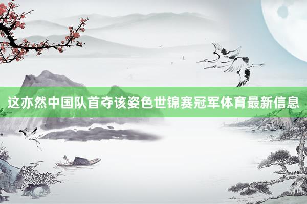 这亦然中国队首夺该姿色世锦赛冠军体育最新信息