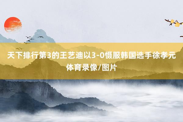天下排行第3的王艺迪以3-0慑服韩国选手徐孝元体育录像/图片