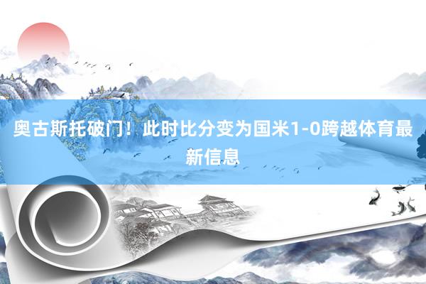 奥古斯托破门！此时比分变为国米1-0跨越体育最新信息