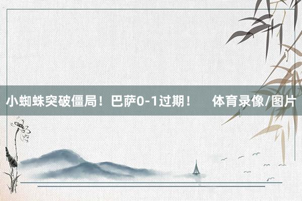 小蜘蛛突破僵局！巴萨0-1过期！    体育录像/图片